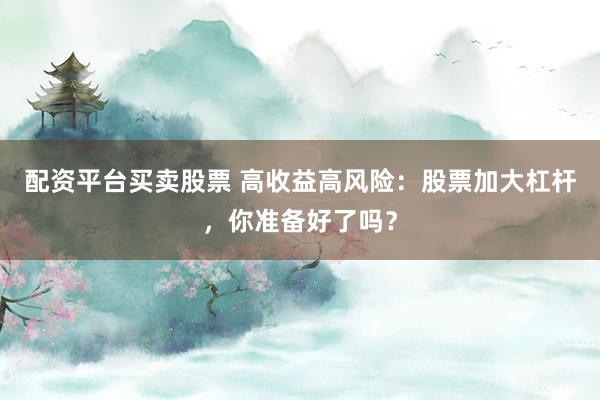 配资平台买卖股票 高收益高风险：股票加大杠杆，你准备好了吗？