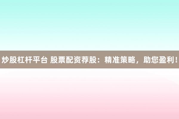 炒股杠杆平台 股票配资荐股：精准策略，助您盈利！