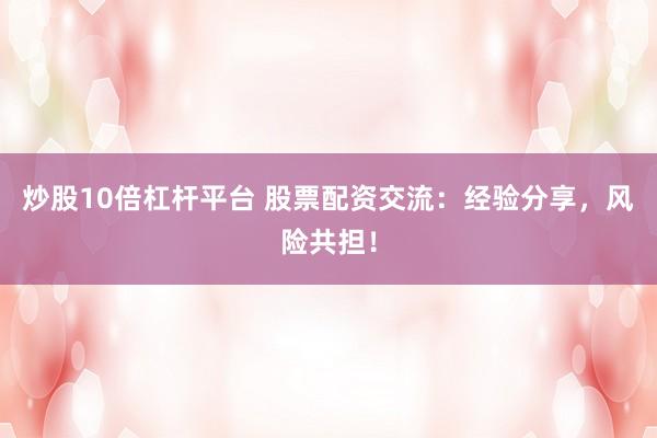 炒股10倍杠杆平台 股票配资交流：经验分享，风险共担！