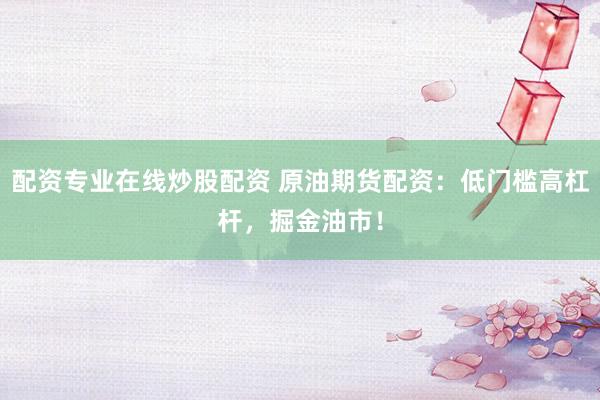 配资专业在线炒股配资 原油期货配资：低门槛高杠杆，掘金油市！