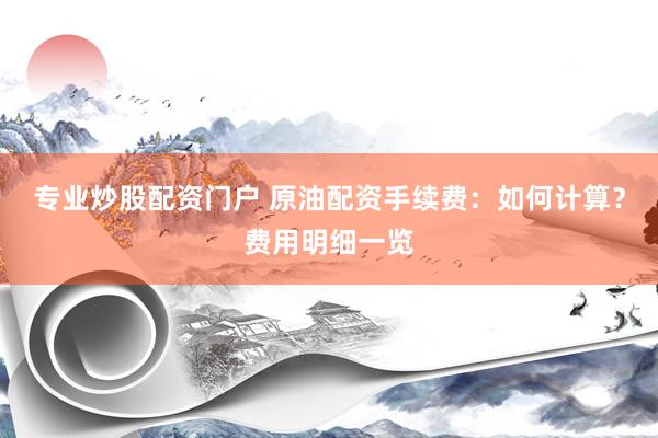 专业炒股配资门户 原油配资手续费：如何计算？费用明细一览