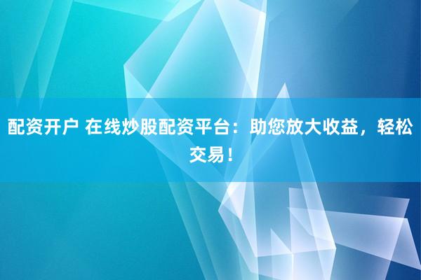 配资开户 在线炒股配资平台：助您放大收益，轻松交易！