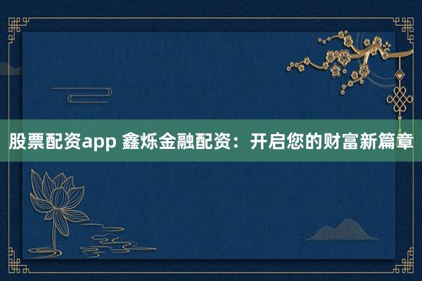 股票配资app 鑫烁金融配资：开启您的财富新篇章