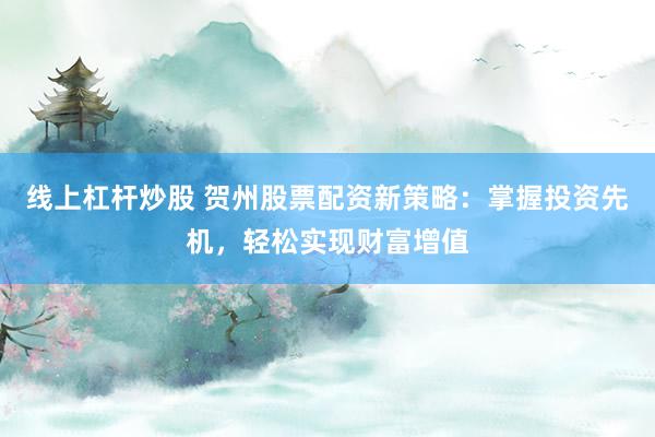 线上杠杆炒股 贺州股票配资新策略：掌握投资先机，轻松实现财富增值