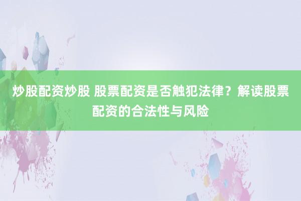 炒股配资炒股 股票配资是否触犯法律?解读股票配资的合法性与风险
