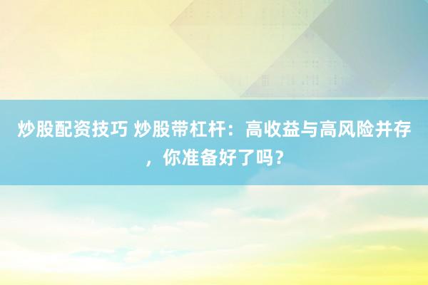 炒股配资技巧 炒股带杠杆：高收益与高风险并存，你准备好了吗？