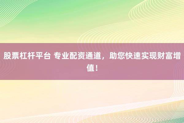 股票杠杆平台 专业配资通道，助您快速实现财富增值！