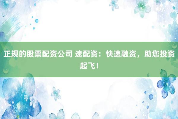 正规的股票配资公司 速配资：快速融资，助您投资起飞！