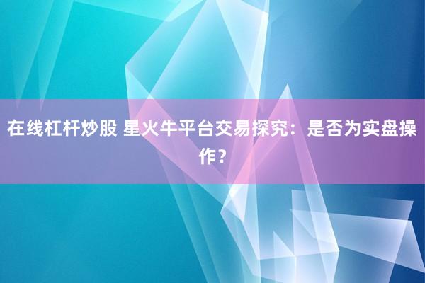 在线杠杆炒股 星火牛平台交易探究：是否为实盘操作？