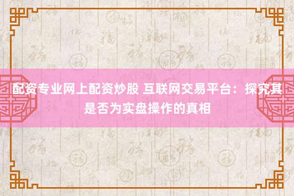 配资专业网上配资炒股 互联网交易平台：探究其是否为实盘操作的真相