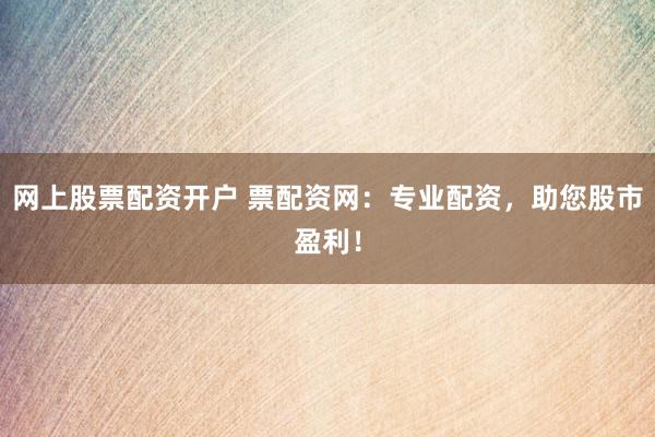 网上股票配资开户 票配资网：专业配资，助您股市盈利！