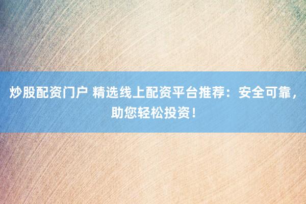炒股配资门户 精选线上配资平台推荐：安全可靠，助您轻松投资！