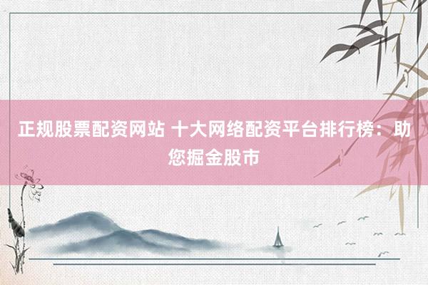 正规股票配资网站 十大网络配资平台排行榜：助您掘金股市