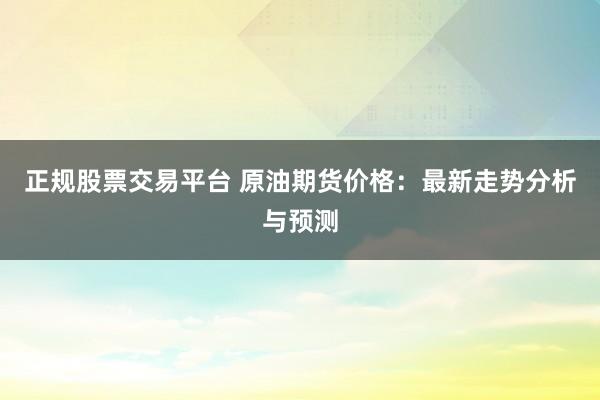 正规股票交易平台 原油期货价格：最新走势分析与预测