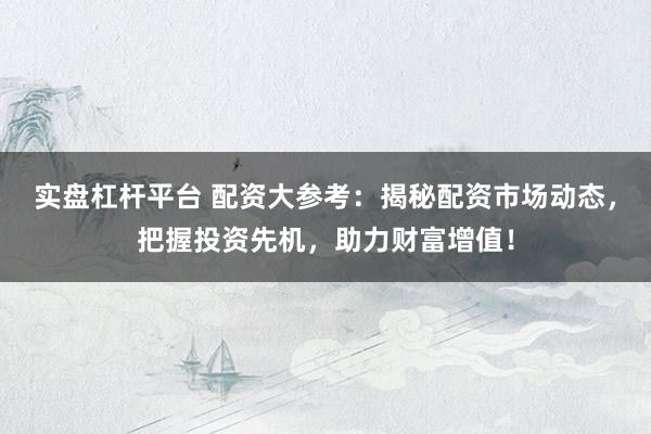 实盘杠杆平台 配资大参考:揭秘配资市场动态,把握投资先机,助力财富增值!