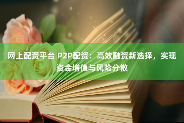 网上配资平台 P2P配资:高效融资新选择,实现资金增值与风险分散