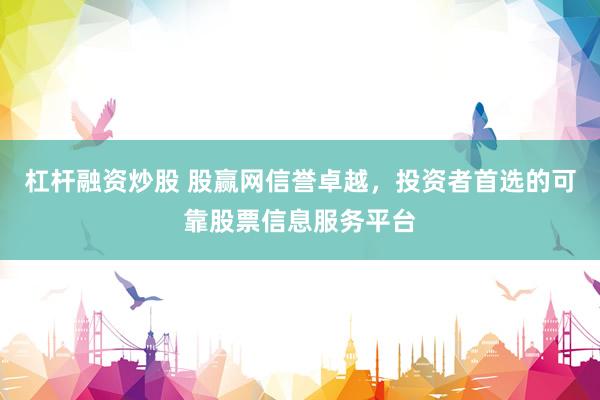 杠杆融资炒股 股赢网信誉卓越,投资者首选的可靠股票信息服务平台