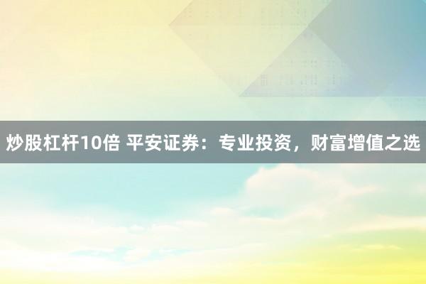 炒股杠杆10倍 平安证券:专业投资,财富增值之选