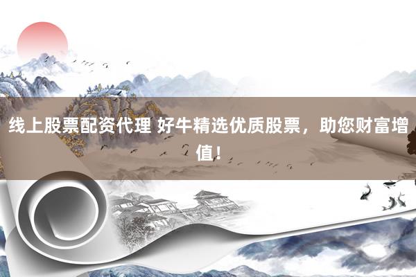 线上股票配资代理 好牛精选优质股票，助您财富增值！