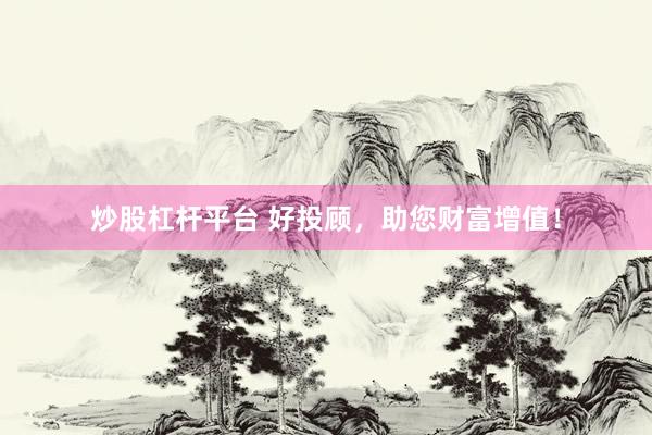 炒股杠杆平台 好投顾，助您财富增值！