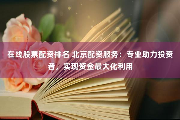 在线股票配资排名 北京配资服务:专业助力投资者,实现资金最大化利用