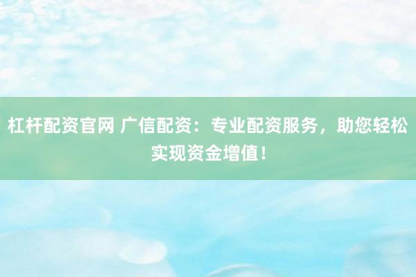 杠杆配资官网 广信配资：专业配资服务，助您轻松实现资金增值！