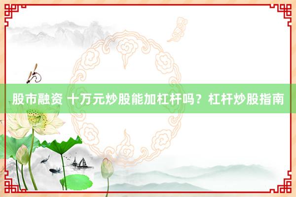 股市融资 十万元炒股能加杠杆吗?杠杆炒股指南