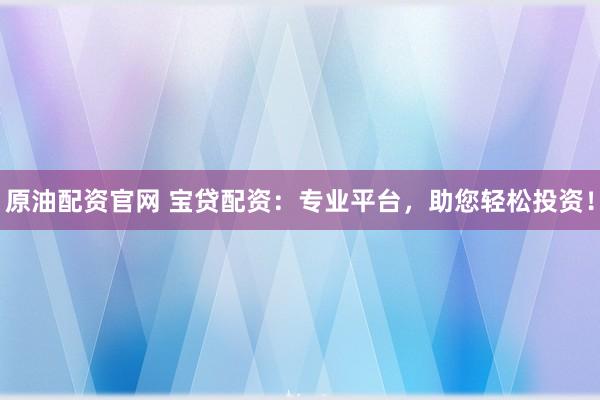 原油配资官网 宝贷配资:专业平台,助您轻松投资!