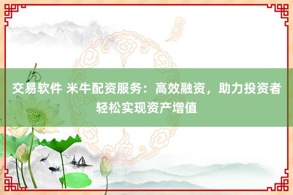 交易软件 米牛配资服务:高效融资,助力投资者轻松实现资产增值