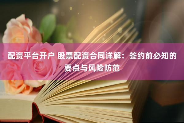 配资平台开户 股票配资合同详解:签约前必知的要点与风险防范