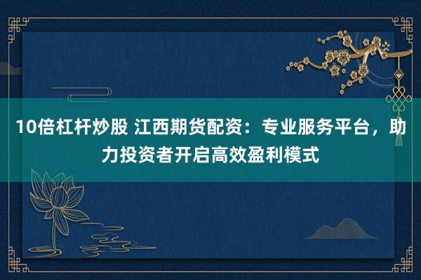 10倍杠杆炒股 江西期货配资:专业服务平台,助力投资者开启高效盈利模式