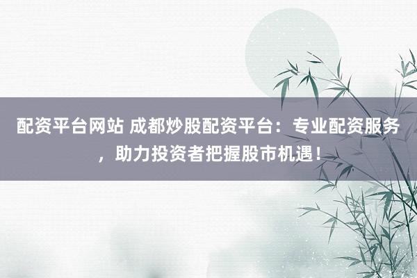 配资平台网站 成都炒股配资平台:专业配资服务,助力投资者把握股市机遇!