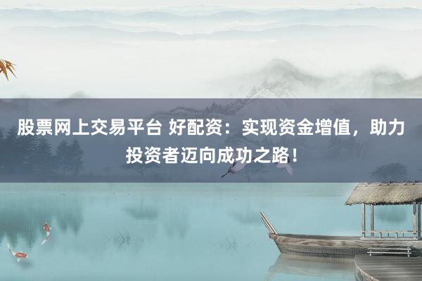 股票网上交易平台 好配资:实现资金增值,助力投资者迈向成功之路!