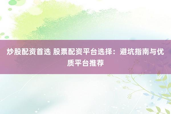 炒股配资首选 股票配资平台选择:避坑指南与优质平台推荐