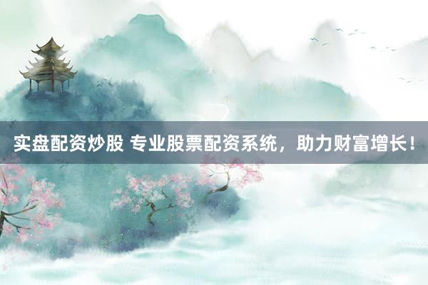 实盘配资炒股 专业股票配资系统,助力财富增长!