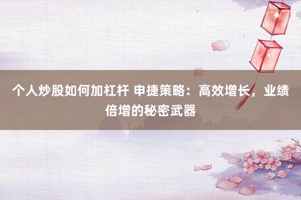 个人炒股如何加杠杆 申捷策略:高效增长,业绩倍增的秘密武器
