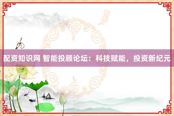 配资知识网 智能投顾论坛:科技赋能,投资新纪元