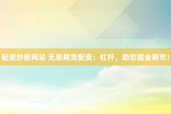 配资炒股网站 无息期货配资：杠杆，助您掘金期市！