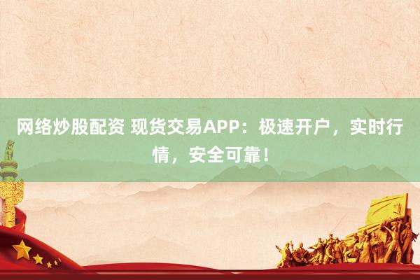 网络炒股配资 现货交易APP：极速开户，实时行情，安全可靠！