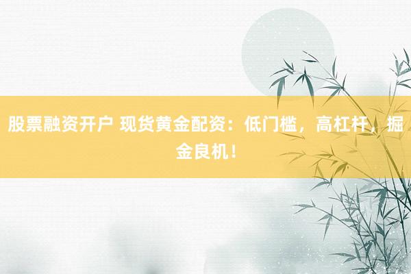 股票融资开户 现货黄金配资：低门槛，高杠杆，掘金良机！