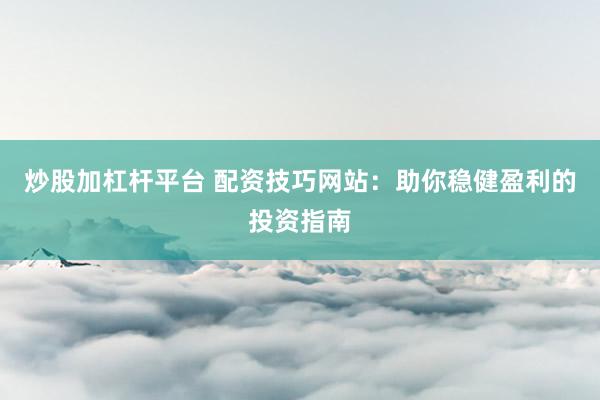 炒股加杠杆平台 配资技巧网站:助你稳健盈利的投资指南