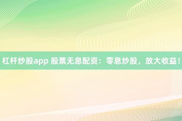 杠杆炒股app 股票无息配资:零息炒股,放大收益!