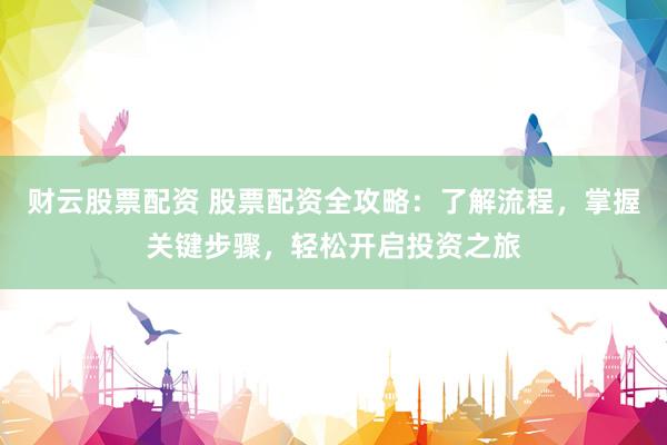 财云股票配资 股票配资全攻略：了解流程，掌握关键步骤，轻松开启投资之旅
