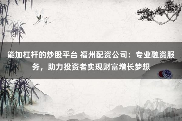 能加杠杆的炒股平台 福州配资公司：专业融资服务，助力投资者实现财富增长梦想