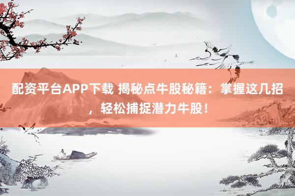 配资平台APP下载 揭秘点牛股秘籍：掌握这几招，轻松捕捉潜力牛股！
