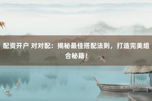 配资开户 对对配：揭秘最佳搭配法则，打造完美组合秘籍！
