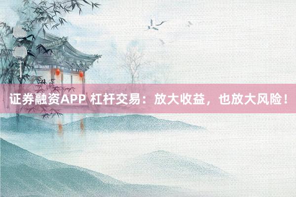 证券融资APP 杠杆交易：放大收益，也放大风险！