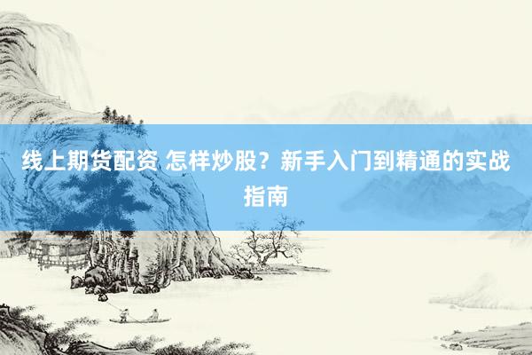 线上期货配资 怎样炒股？新手入门到精通的实战指南