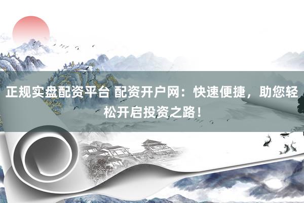 正规实盘配资平台 配资开户网：快速便捷，助您轻松开启投资之路！