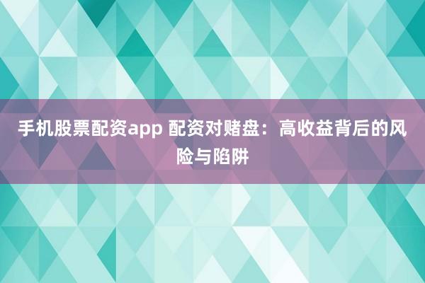 手机股票配资app 配资对赌盘：高收益背后的风险与陷阱
